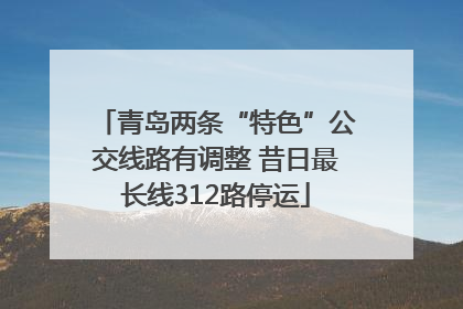 青岛两条“特色”公交线路有调整 昔日最长线312路停运